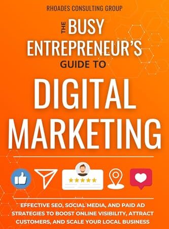 The Busy Entrepreneur’s Guide To Digital Marketing: Effective SEO, Social Media, And Paid Ad Strategies To Boost Online Visibility, Attract Customers, And Scale Your Local Business