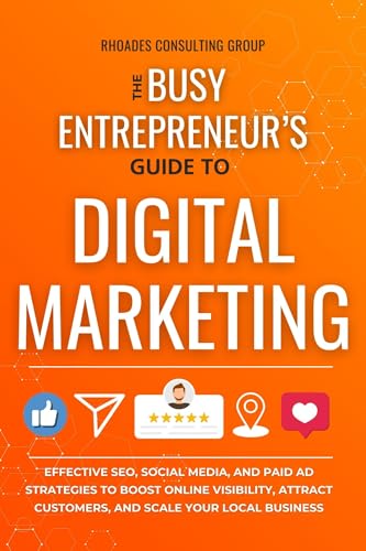 The Busy Entrepreneur’s Guide To Digital Marketing: Effective SEO, Social Media, And Paid Ad Strategies To Boost Online Visibility, Attract Customers, And Scale Your Local Business