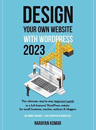 Design Your Own Website With WordPress 2023: The ultimate, step-by-step, beginner’s guide to a full-featured WordPress website for small business, coaches, authors & bloggers