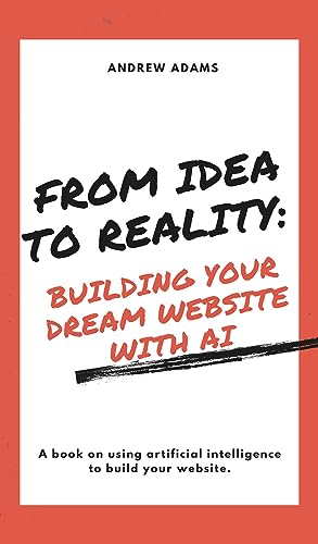 From Idea to Reality: Building Your Dream Website with AI: Using artificial intelligence to build and create your website.