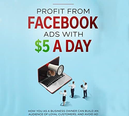 Profit from Facebook Ads with $5 a Day: How You as a Business Owner Can Build a Following of Loyal Customers and Avoid Ad Rejection, Even If You Are a Beginner