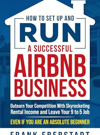 How to Set Up and Run a Successful Airbnb Business: Outearn Your Competition with Skyrocketing Rental Income and Leave Your 9 to 5 Job Even If You Are … Beginner (Complete Airbnb Hosting Handbooks)