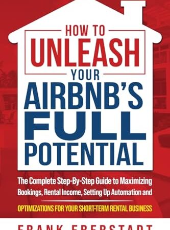 How to Unleash Your Airbnb’s Full Potential: The Complete Step-By-Step Guide to Maximizing Bookings, Rental Income, Setting up Automation and … Business (Complete Airbnb Hosting Handbooks)