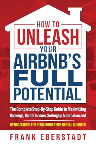 How to Unleash Your Airbnb’s Full Potential: The Complete Step-By-Step Guide to Maximizing Bookings, Rental Income, Setting up Automation and … Business (Complete Airbnb Hosting Handbooks)