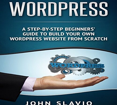 WordPress: A Step-by-Step Beginners' Guide to Build Your Own WordPress Website from Scratch