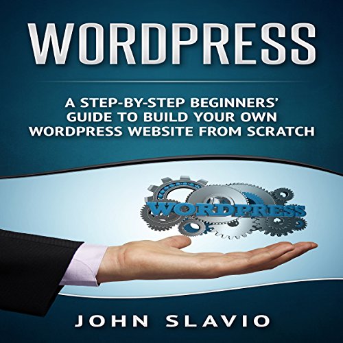 WordPress: A Step-by-Step Beginners' Guide to Build Your Own WordPress Website from Scratch