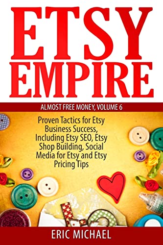 Etsy Empire: Proven Tactics for Your Etsy Business Success, Including Etsy SEO, Etsy Shop Building, Social Media for Etsy and Etsy Pricing Tips (Almost Free Money)