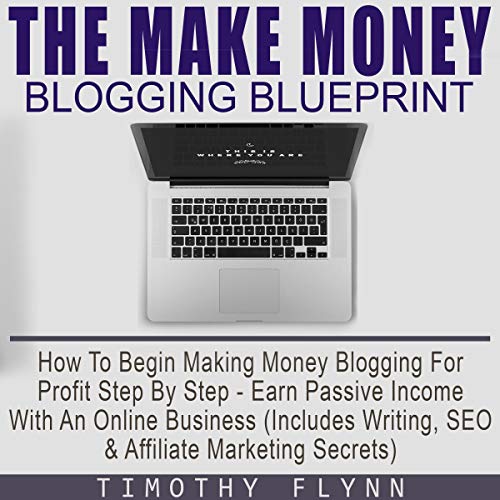 The Make Money Blogging Blueprint: How to Begin Making Money Blogging for Profit Step by Step – Earn Passive Income with an Online Business – Includes Writing, SEO and Affiliate Marketing Secrets