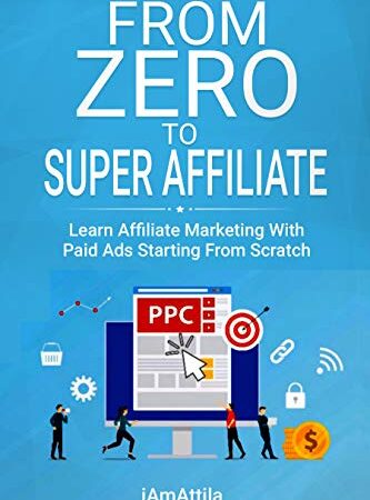 From Zero to Super Affiliate: Learn Affiliate Marketing With Paids Ads Starting From Scratch: Work From Home, Affiliate Marketing, Facebook Ads, Google Adwords,PPC,CPA Offers Marketing