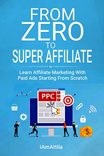 From Zero to Super Affiliate: Learn Affiliate Marketing With Paids Ads Starting From Scratch: Work From Home, Affiliate Marketing, Facebook Ads, Google Adwords,PPC,CPA Offers Marketing